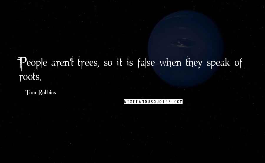 Tom Robbins Quotes: People aren't trees, so it is false when they speak of roots.