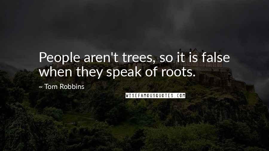 Tom Robbins Quotes: People aren't trees, so it is false when they speak of roots.