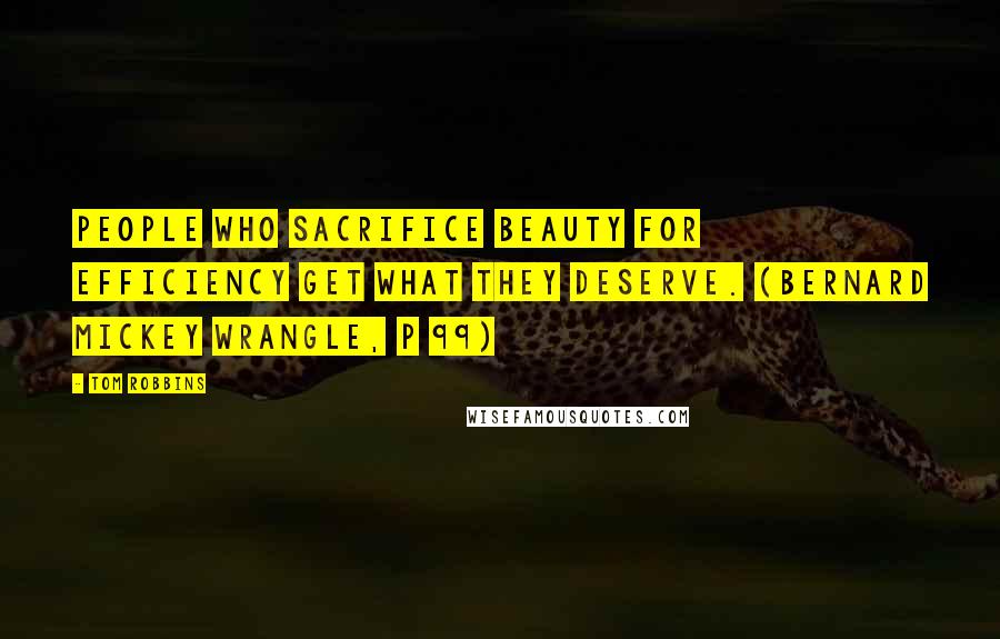 Tom Robbins Quotes: People who sacrifice beauty for efficiency get what they deserve. (Bernard Mickey Wrangle, p 99)