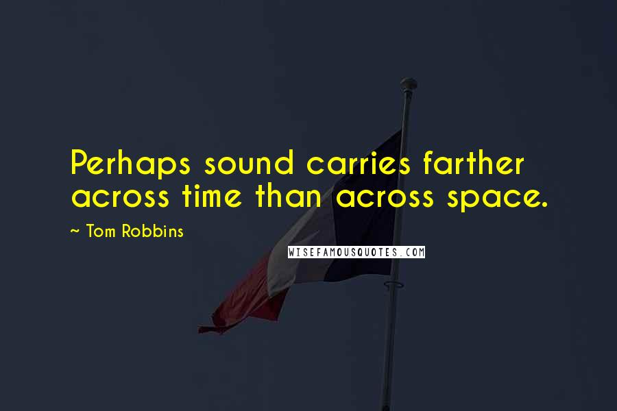 Tom Robbins Quotes: Perhaps sound carries farther across time than across space.