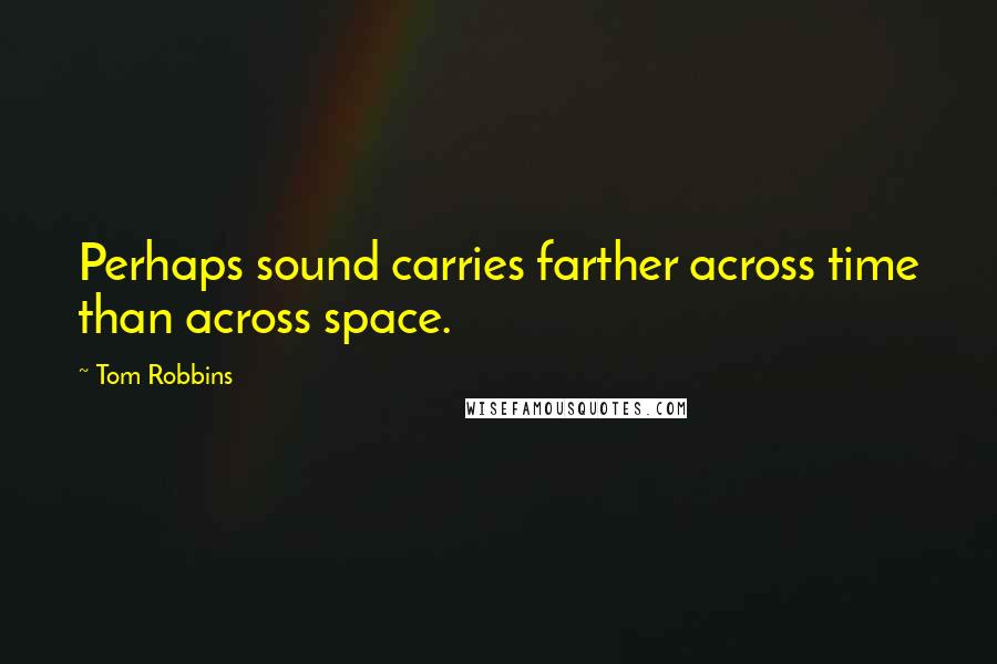 Tom Robbins Quotes: Perhaps sound carries farther across time than across space.