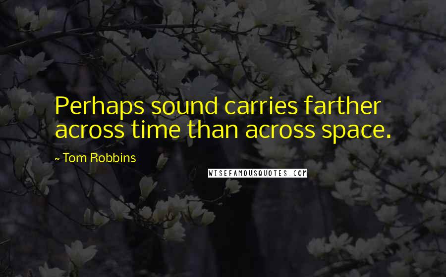 Tom Robbins Quotes: Perhaps sound carries farther across time than across space.