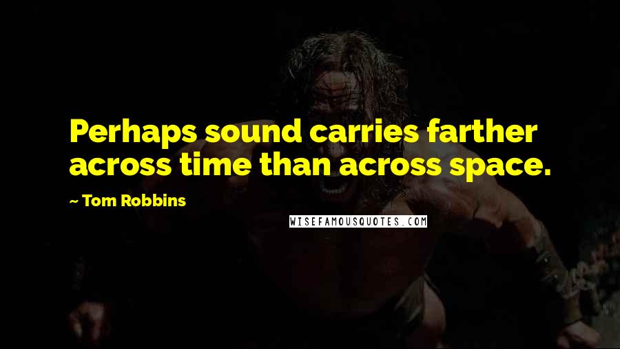 Tom Robbins Quotes: Perhaps sound carries farther across time than across space.