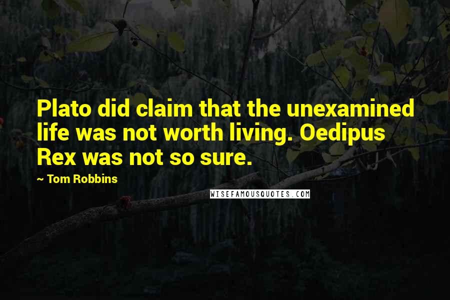 Tom Robbins Quotes: Plato did claim that the unexamined life was not worth living. Oedipus Rex was not so sure.