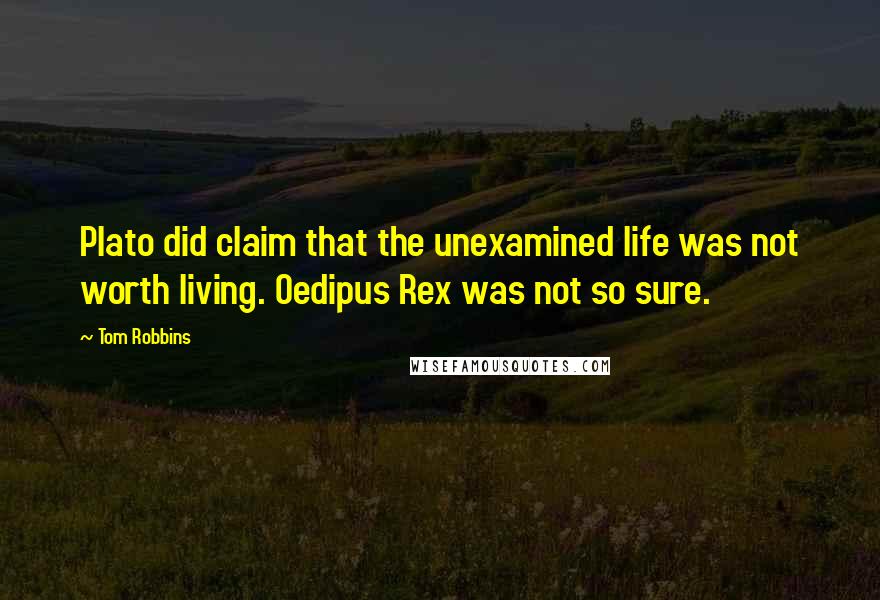 Tom Robbins Quotes: Plato did claim that the unexamined life was not worth living. Oedipus Rex was not so sure.
