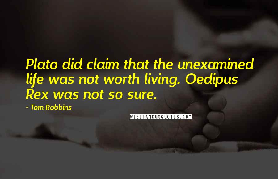 Tom Robbins Quotes: Plato did claim that the unexamined life was not worth living. Oedipus Rex was not so sure.