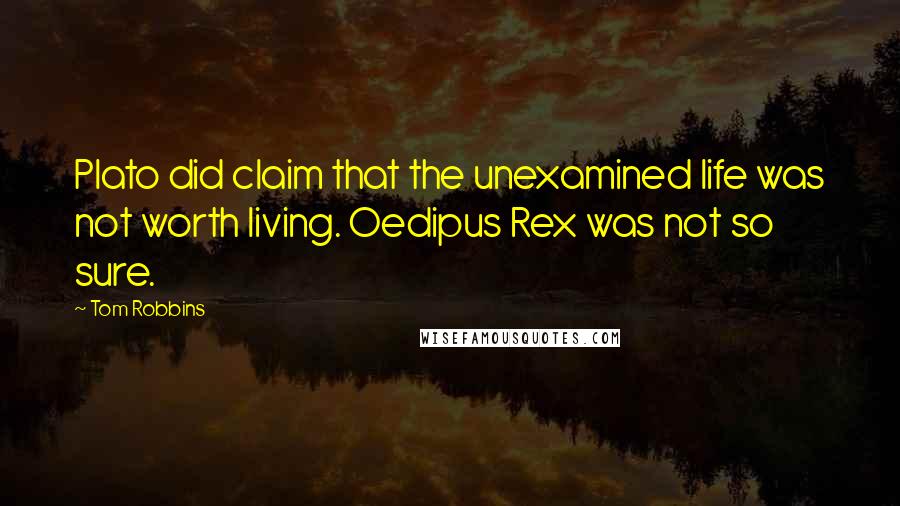 Tom Robbins Quotes: Plato did claim that the unexamined life was not worth living. Oedipus Rex was not so sure.