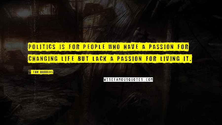 Tom Robbins Quotes: Politics is for people who have a passion for changing life but lack a passion for living it.