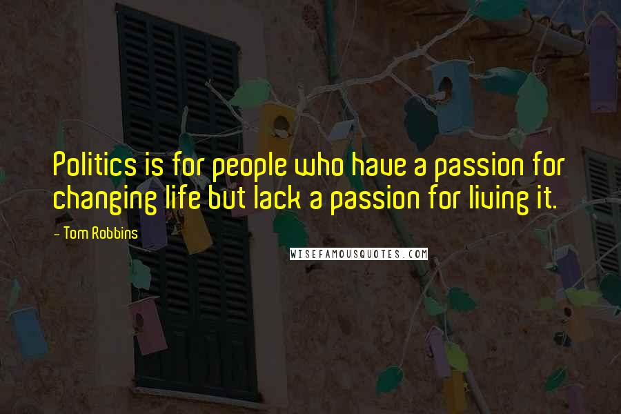 Tom Robbins Quotes: Politics is for people who have a passion for changing life but lack a passion for living it.