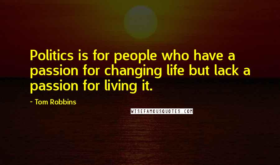 Tom Robbins Quotes: Politics is for people who have a passion for changing life but lack a passion for living it.