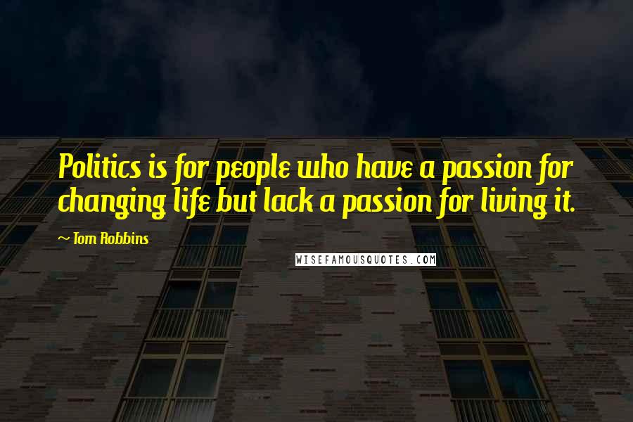 Tom Robbins Quotes: Politics is for people who have a passion for changing life but lack a passion for living it.