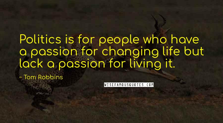 Tom Robbins Quotes: Politics is for people who have a passion for changing life but lack a passion for living it.