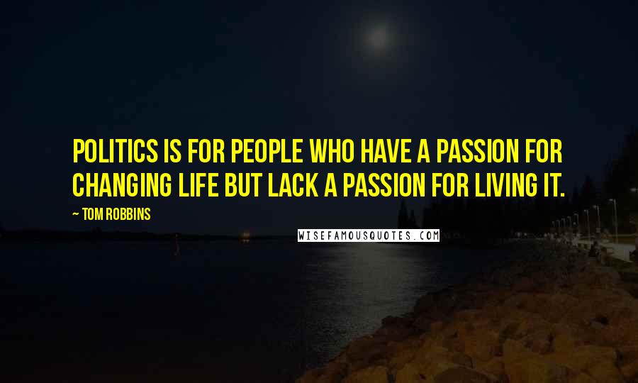 Tom Robbins Quotes: Politics is for people who have a passion for changing life but lack a passion for living it.