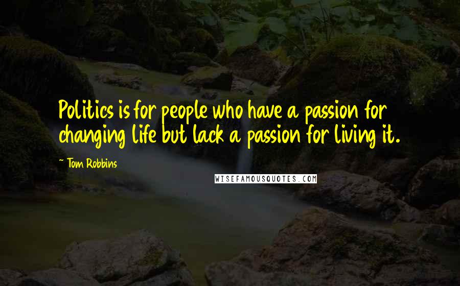Tom Robbins Quotes: Politics is for people who have a passion for changing life but lack a passion for living it.