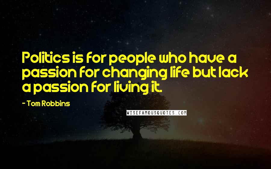 Tom Robbins Quotes: Politics is for people who have a passion for changing life but lack a passion for living it.