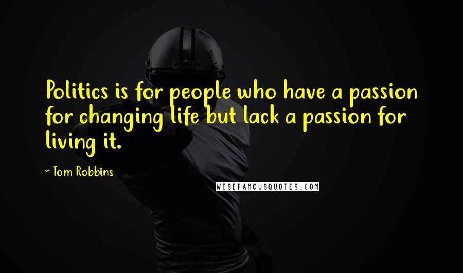 Tom Robbins Quotes: Politics is for people who have a passion for changing life but lack a passion for living it.