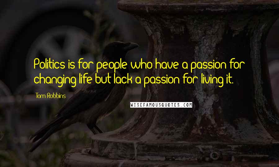 Tom Robbins Quotes: Politics is for people who have a passion for changing life but lack a passion for living it.