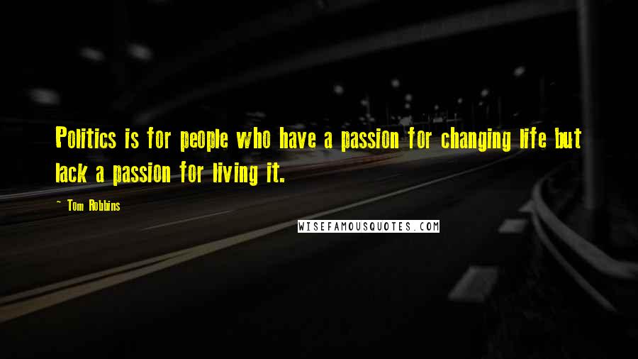 Tom Robbins Quotes: Politics is for people who have a passion for changing life but lack a passion for living it.