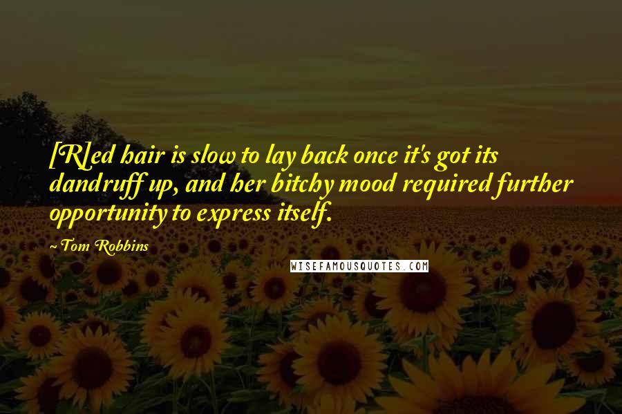 Tom Robbins Quotes: [R]ed hair is slow to lay back once it's got its dandruff up, and her bitchy mood required further opportunity to express itself.