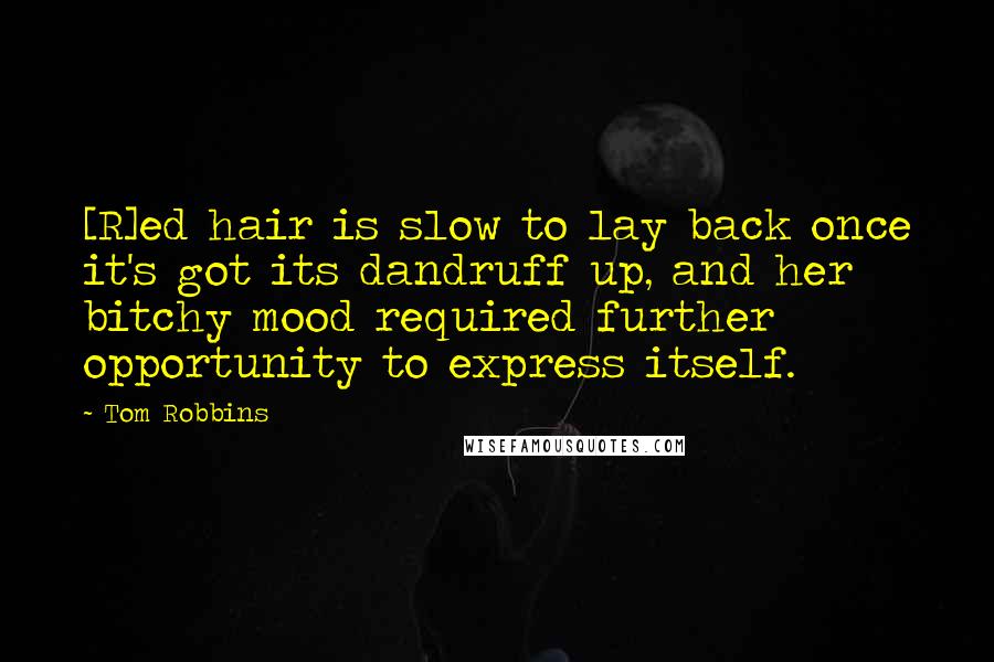 Tom Robbins Quotes: [R]ed hair is slow to lay back once it's got its dandruff up, and her bitchy mood required further opportunity to express itself.