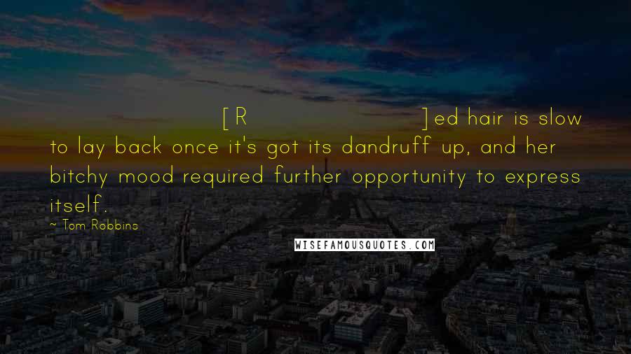 Tom Robbins Quotes: [R]ed hair is slow to lay back once it's got its dandruff up, and her bitchy mood required further opportunity to express itself.