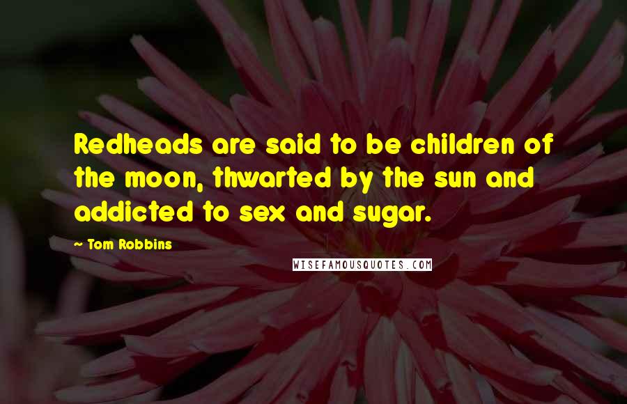 Tom Robbins Quotes: Redheads are said to be children of the moon, thwarted by the sun and addicted to sex and sugar.