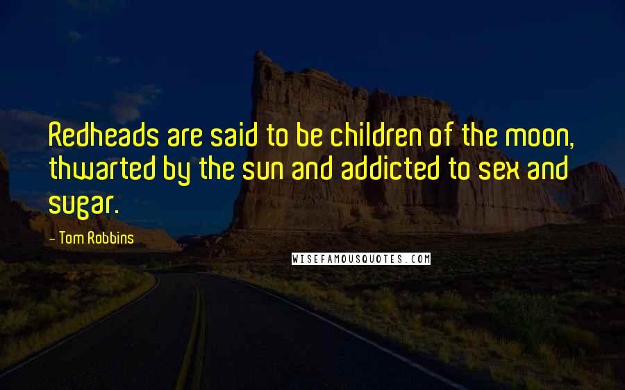 Tom Robbins Quotes: Redheads are said to be children of the moon, thwarted by the sun and addicted to sex and sugar.