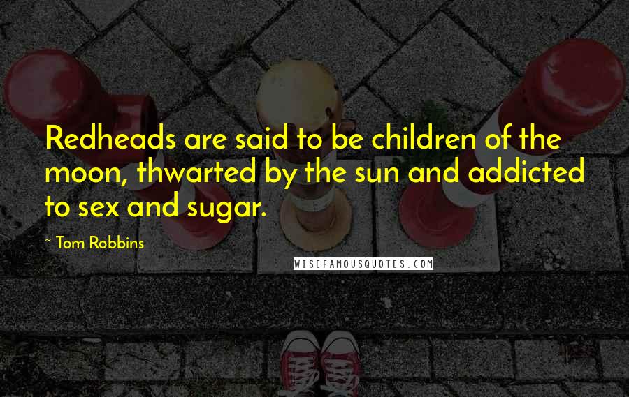 Tom Robbins Quotes: Redheads are said to be children of the moon, thwarted by the sun and addicted to sex and sugar.