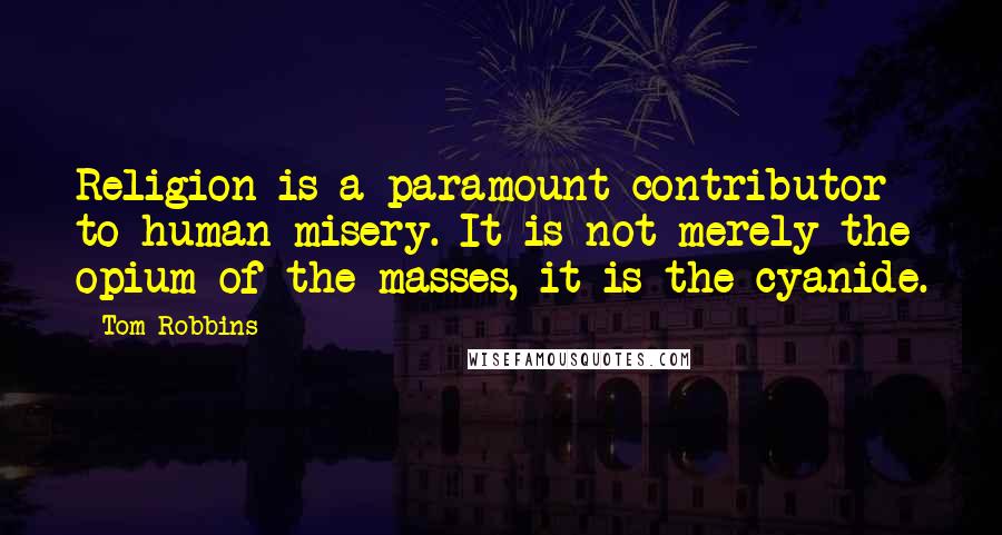 Tom Robbins Quotes: Religion is a paramount contributor to human misery. It is not merely the opium of the masses, it is the cyanide.