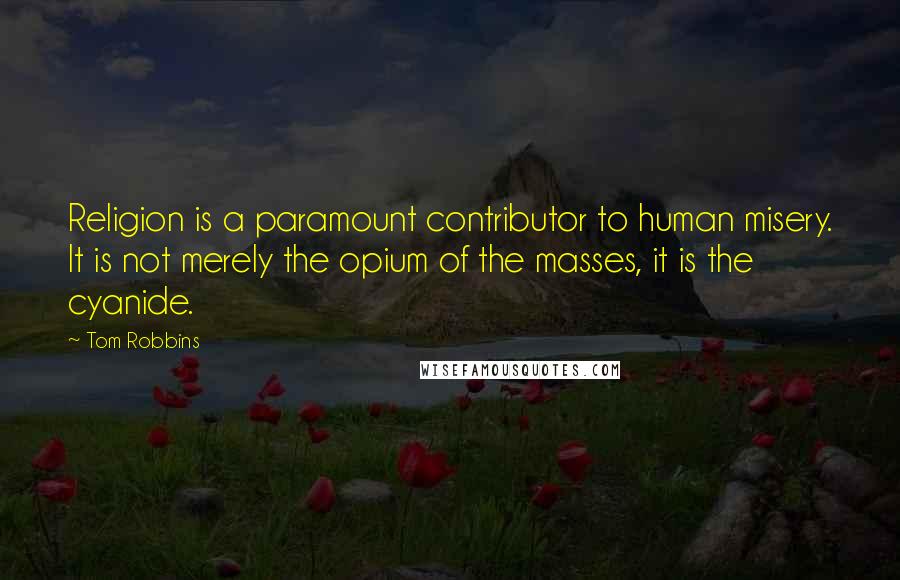 Tom Robbins Quotes: Religion is a paramount contributor to human misery. It is not merely the opium of the masses, it is the cyanide.