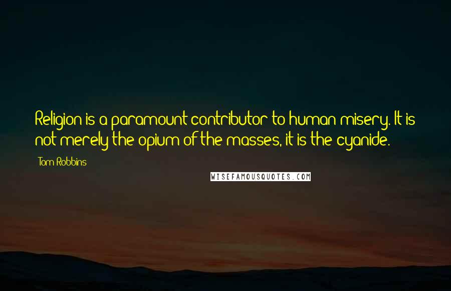 Tom Robbins Quotes: Religion is a paramount contributor to human misery. It is not merely the opium of the masses, it is the cyanide.