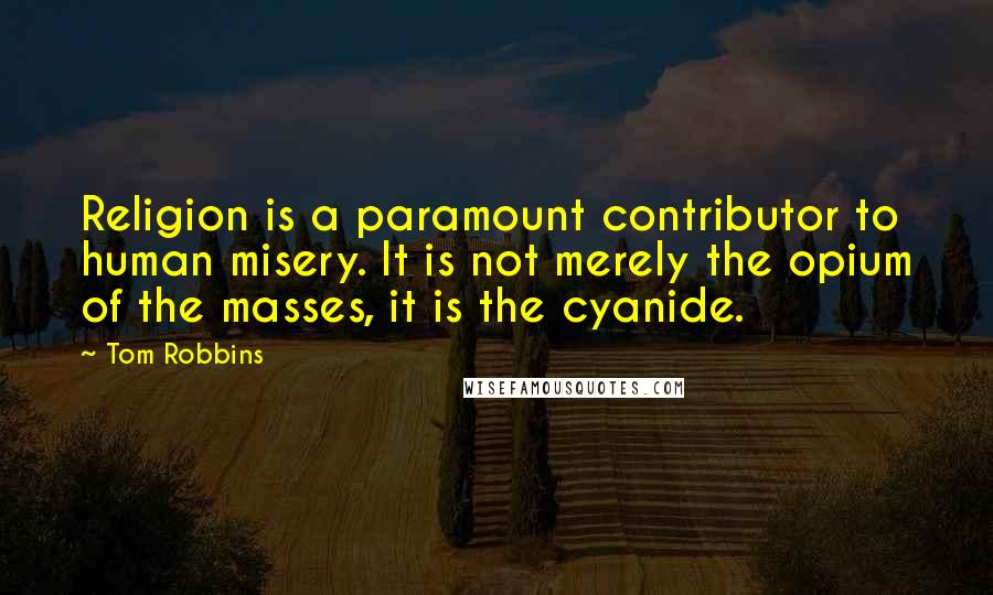 Tom Robbins Quotes: Religion is a paramount contributor to human misery. It is not merely the opium of the masses, it is the cyanide.