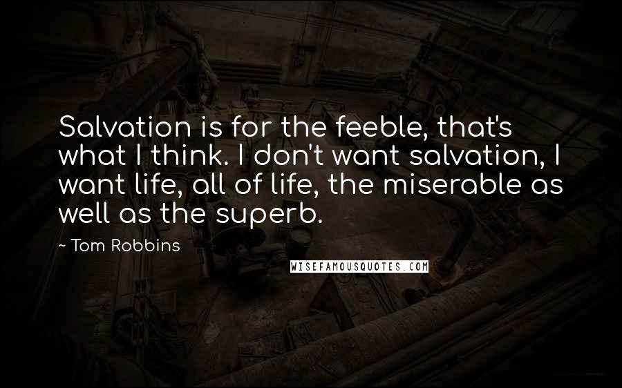 Tom Robbins Quotes: Salvation is for the feeble, that's what I think. I don't want salvation, I want life, all of life, the miserable as well as the superb.
