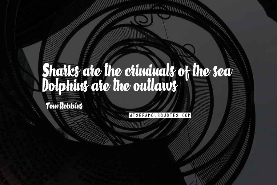 Tom Robbins Quotes: Sharks are the criminals of the sea. Dolphins are the outlaws.