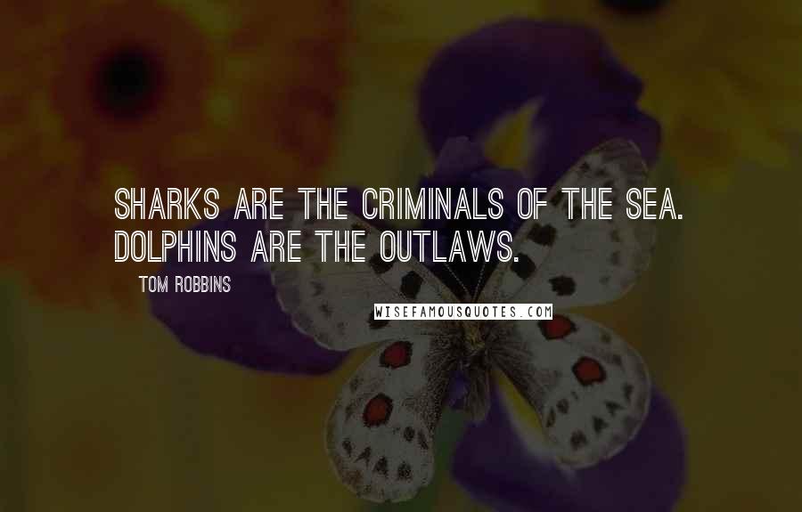 Tom Robbins Quotes: Sharks are the criminals of the sea. Dolphins are the outlaws.