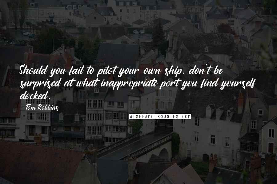 Tom Robbins Quotes: Should you fail to pilot your own ship, don't be surprised at what inappropriate port you find yourself docked.