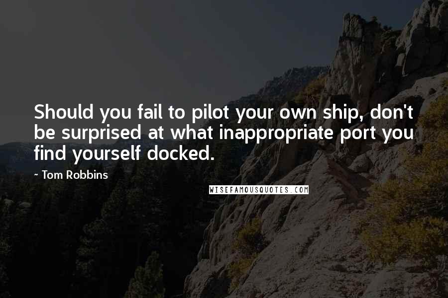 Tom Robbins Quotes: Should you fail to pilot your own ship, don't be surprised at what inappropriate port you find yourself docked.