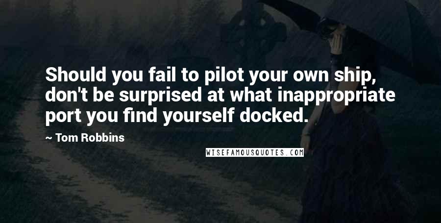 Tom Robbins Quotes: Should you fail to pilot your own ship, don't be surprised at what inappropriate port you find yourself docked.