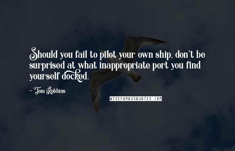 Tom Robbins Quotes: Should you fail to pilot your own ship, don't be surprised at what inappropriate port you find yourself docked.