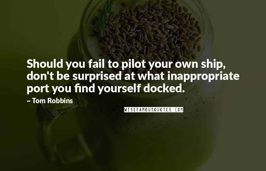 Tom Robbins Quotes: Should you fail to pilot your own ship, don't be surprised at what inappropriate port you find yourself docked.