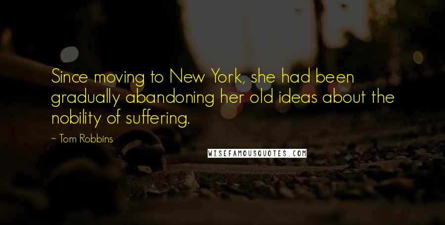 Tom Robbins Quotes: Since moving to New York, she had been gradually abandoning her old ideas about the nobility of suffering.