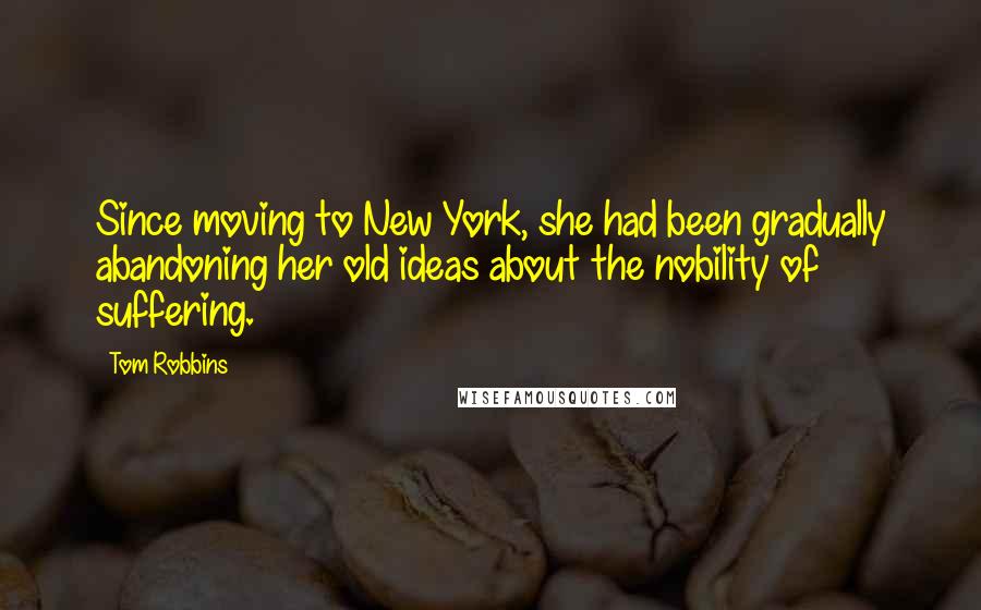 Tom Robbins Quotes: Since moving to New York, she had been gradually abandoning her old ideas about the nobility of suffering.