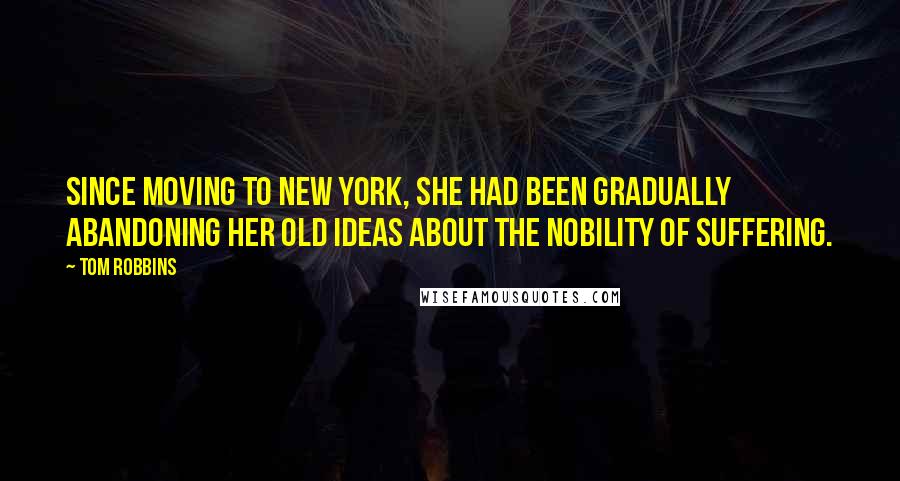 Tom Robbins Quotes: Since moving to New York, she had been gradually abandoning her old ideas about the nobility of suffering.