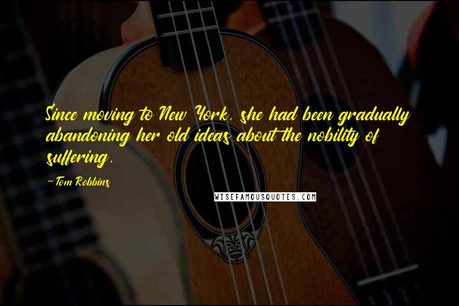 Tom Robbins Quotes: Since moving to New York, she had been gradually abandoning her old ideas about the nobility of suffering.