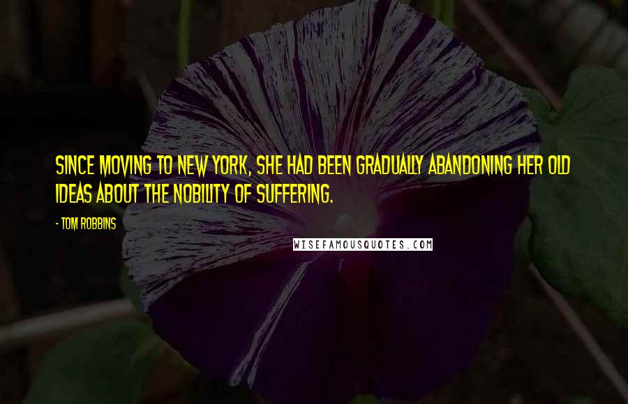 Tom Robbins Quotes: Since moving to New York, she had been gradually abandoning her old ideas about the nobility of suffering.