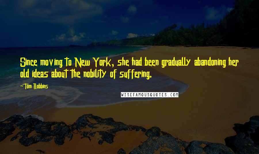 Tom Robbins Quotes: Since moving to New York, she had been gradually abandoning her old ideas about the nobility of suffering.