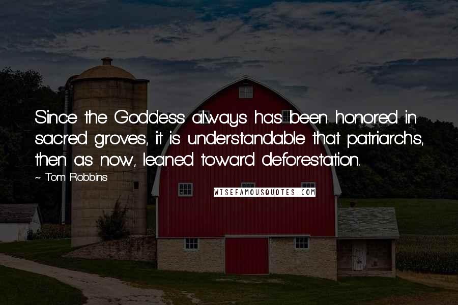 Tom Robbins Quotes: Since the Goddess always has been honored in sacred groves, it is understandable that patriarchs, then as now, leaned toward deforestation.