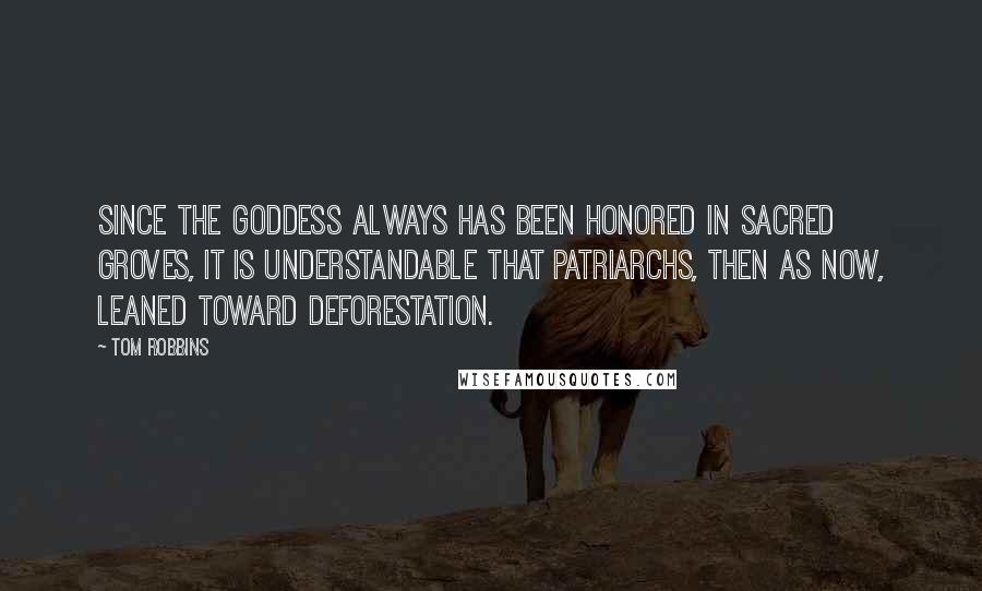 Tom Robbins Quotes: Since the Goddess always has been honored in sacred groves, it is understandable that patriarchs, then as now, leaned toward deforestation.