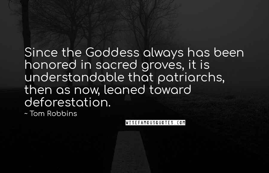 Tom Robbins Quotes: Since the Goddess always has been honored in sacred groves, it is understandable that patriarchs, then as now, leaned toward deforestation.