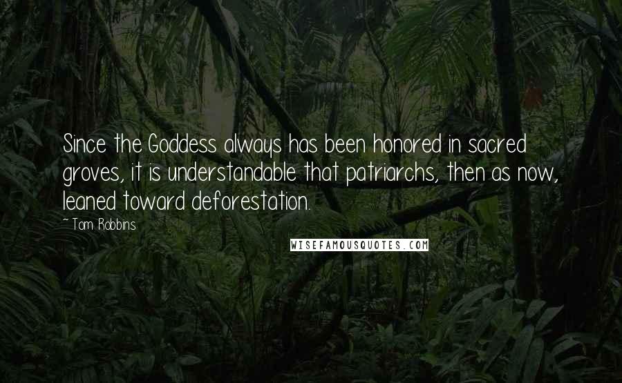 Tom Robbins Quotes: Since the Goddess always has been honored in sacred groves, it is understandable that patriarchs, then as now, leaned toward deforestation.
